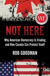 Icon image Not Here: Why American Democracy Is Eroding and How Canada Can Protect Itself