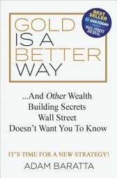 Icon image Gold Is a Better Way: . . . And Other Wealth Building Secrets Wall Street Doesn't Want You To Know