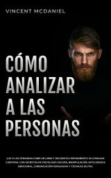 Icon image Cómo Analizar a Las Personas: ¡Lee a las personas como un libro y decodifica rápidamente su lenguaje corporal con secretos de psicología oscura, manipulación, inteligencia emocional, comunicación persuasiva y técnicas de PNL!