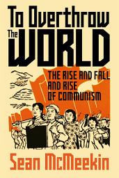 Icon image To Overthrow the World: The Rise and Fall and Rise of Communism