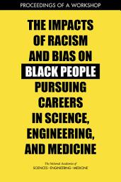 Icon image The Impacts of Racism and Bias on Black People Pursuing Careers in Science, Engineering, and Medicine: Proceedings of a Workshop