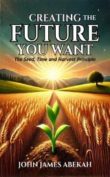 Icon image Creating the Future You Want: The Seed, Time, and Harvest Principle