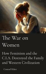 Icon image The War on Women: How Feminism and the C.I.A. Destroyed the Family and Western Civilization