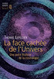 Icon image La Face cachée de l'Univers. Une autre histoire de la cosmologie: Une autre histoire de la cosmologie