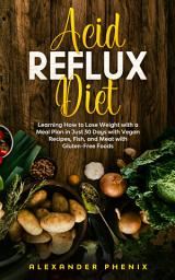 Icon image Acid Reflux Diet: Learning How to Lose Weight with a Meal Plan in Just 30 Days with Vegan Recipes, Fish, and Meat with Gluten-Free Foods