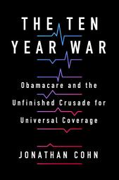 Icon image The Ten Year War: Obamacare and the Unfinished Crusade for Universal Coverage