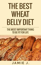 Icon image The Best Wheat Belly Diet: The Most Important Thing To Be Fit For Life