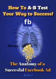 Icon image How to A-B Test Your Way to Success!: The Anatomy of a Successful Facebook Ad