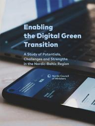 Icon image Enabling the Digital Green Transition: A Study of Potentials, Challenges and Strengths in the Nordic-Baltic Region