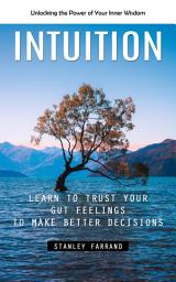 Icon image Intuition: Unlocking the Power of Your Inner Wisdom (Learn to Trust Your Gut Feelings to Make Better Decisions)