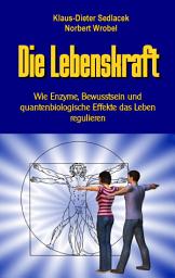 Icon image Die Lebenskraft: Wie Enzyme, Bewusstsein und quantenbiologische Effekte das Leben regulieren