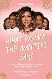 Icon image What Would the Aunties Say?: A brown girl's guide to being yourself and living your best life