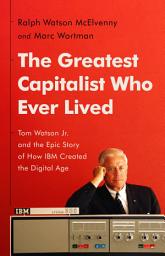 Icon image The Greatest Capitalist Who Ever Lived: Tom Watson Jr. and the Epic Story of How IBM Created the Digital Age