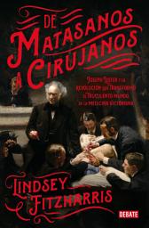 Icon image De matasanos a cirujanos: Joseph Lister y la revolución que transformó el truculento mundo de la medicina victoriana