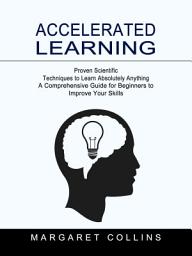 Icon image Accelerated Learning: Proven Scientific Techniques to Learn Absolutely Anything (A Comprehensive Guide for Beginners to Improve Your Skills)