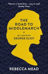 Icon image The Road to Middlemarch: My Life with George Eliot