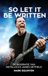 Icon image So Let It Be Written: De biografie van Metallica's James Hetfield