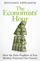 Icon image The Economists' Hour: How the False Prophets of Free Markets Fractured Our Society