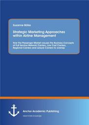 Icon image Strategic Marketing Approaches Within Airline Management: How the Passenger Market Causes the Business Concepts of Full Service Network Carriers, Low Cost Carriers, Regional Carriers and Leisure Carriers to Overlap