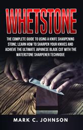 Icon image Whetstone: The Complete Guide To Using A Knife Sharpening Stone; Learn How To Sharpen Your Knives And Achieve The Ultimate Japanese Blade Cut With The Waterstone Sharpener Technique