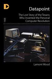 Icon image Datapoint: The Lost Story of the Texans Who Invented the Personal Computer Revolution