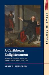 Icon image A Caribbean Enlightenment: Intellectual Life in the British and French Colonial Worlds, 1750–1792