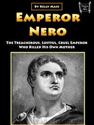 Icon image Emperor Nero: The Treacherous, Lustful, Cruel Emperor Who Killed His Own Mother