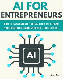 Icon image AI For Entrepreneurs: How To Successfully Build, Grow Or Expand Your Business Using Artificial Intelligence