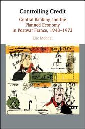 Icon image Controlling Credit: Central Banking and the Planned Economy in Postwar France, 1948–1973