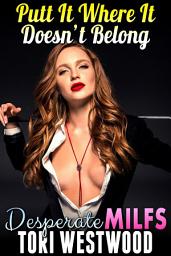 Icon image Putt It Where It Doesn?t Belong : Desperate MILFs (Anal Sex MILF Erotica)