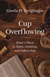 Icon image Cup Overflowing: Wine’s Place in Faith, Feasting, and Fellowship