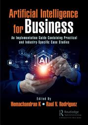 Icon image Artificial Intelligence for Business: An Implementation Guide Containing Practical and Industry-Specific Case Studies