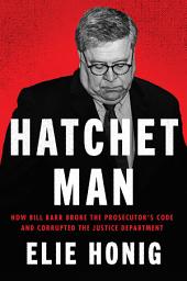 Icon image Hatchet Man: How Bill Barr Broke the Prosecutor's Code and Corrupted the Justice Department