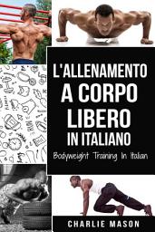 Icon image L'Allenamento a Corpo Libero In italiano/ Bodyweight Training In Italian: Come Usare la Ginnastica Calistenica per Diventare Più Forti e Più in Forma