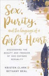 Icon image Sex, Purity, and the Longings of a Girl's Heart: Discovering the Beauty and Freedom of God-Defined Sexuality