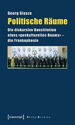 Icon image Politische Räume: Die diskursive Konstitution eines »geokulturellen Raums« – die Frankophonie