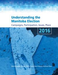 Icon image Understanding the Manitoba Election 2016: Campaigns, Participation, Issues, Place