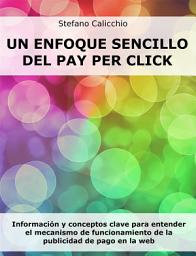 Icon image Un enfoque sencillo del Pay Per Click: Información y conceptos clave para entender el mecanismo de funcionamiento de la publicidad de pago en la web