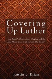 Icon image Covering Up Luther: How Barth's Christology Challenged the Deus Absconditus that Haunts Modernity