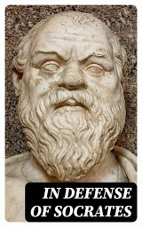 Icon image In Defense of Socrates: Memorabilia, Apology, Crito, Phaedo