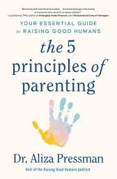 Icon image The 5 Principles of Parenting: Your Essential Guide to Raising Good Humans