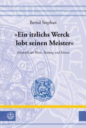 Icon image "Ein itzlichs Werck lobt seinen Meister": Friedrich der Weise, Bildung und Künste