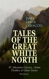 Icon image TALES OF THE GREAT WHITE NORTH – 39 Adventure Classics, Action Thrillers & Short Stories (Illustrated): The River's End, The Valley of Silent Men, The Wolf Hunters, The Gold Hunters, Kazan, Baree, The Danger Trail, The Hunted Woman, The Grizzly King, The Flaming Forest, The Country Beyond, The Alaskan…