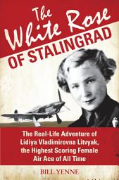 Icon image The White Rose of Stalingrad: The Real-Life Adventure of Lidiya Vladimirovna Litvyak, the Highest Scoring Female Air Ace of All Time