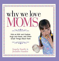 Icon image Why We Love Moms: Kids on Milk and Cookies, Hugs and Kisses, and Other Great Things About Mom