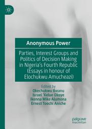 Icon image Anonymous Power: Parties, Interest Groups and Politics of Decision Making in Nigeria’s Fourth Republic (Essays in Honour of Elochukwu Amucheazi)