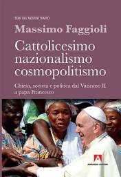 Icon image Cattolicesimo nazionalismo cosmopolitismo: Chiesa, società e politica dal Vaticano II a papa Francesco