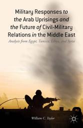 Icon image Military Responses to the Arab Uprisings and the Future of Civil-Military Relations in the Middle East: Analysis from Egypt, Tunisia, Libya, and Syria