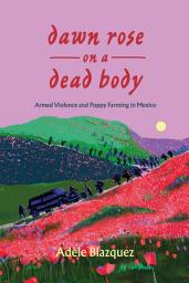 Icon image Dawn Rose on a Dead Body: Armed Violence and Poppy Farming in Mexico