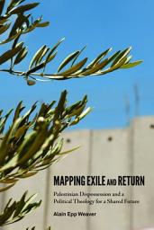 Icon image Mapping Exile and Return: Palestinian Dispossession and a Political Theology for a Shared Future